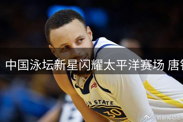 中国泳坛新星闪耀太平洋赛场 唐钱婷50米蛙泳摘金创历史