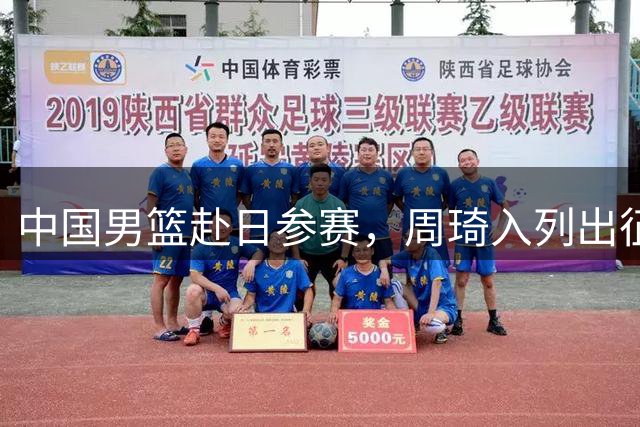 中国男篮赴日参赛，周琦入列出征亚运