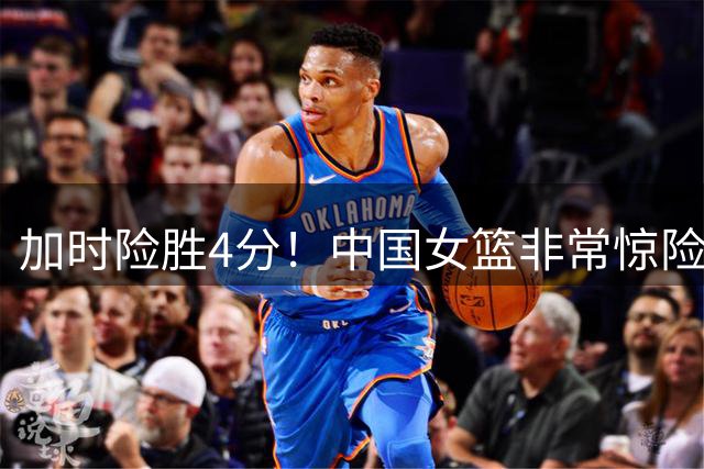 加时险胜4分！中国女篮非常惊险，还是小组出线！