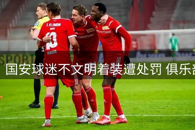 国安球迷不文明着装遭处罚 俱乐部被罚款并削减客场观赛席位