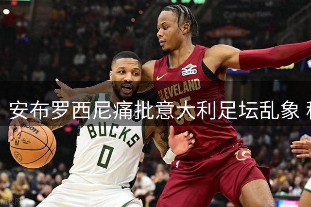 安布罗西尼痛批意大利足坛乱象 称马尔蒂尼事件令国人蒙羞