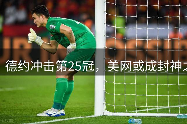 德约冲击第25冠，美网或成封神之战