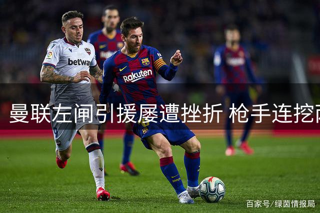 曼联左闸引援屡遭挫折 枪手连挖两新星