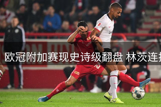 欧冠附加赛现史诗级翻盘 林茨连扳五球首度晋级
