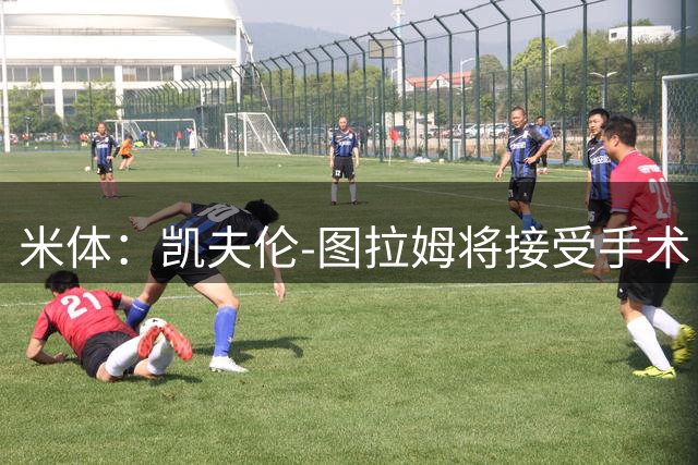 米体：凯夫伦-图拉姆将接受手术，至少伤缺4个月