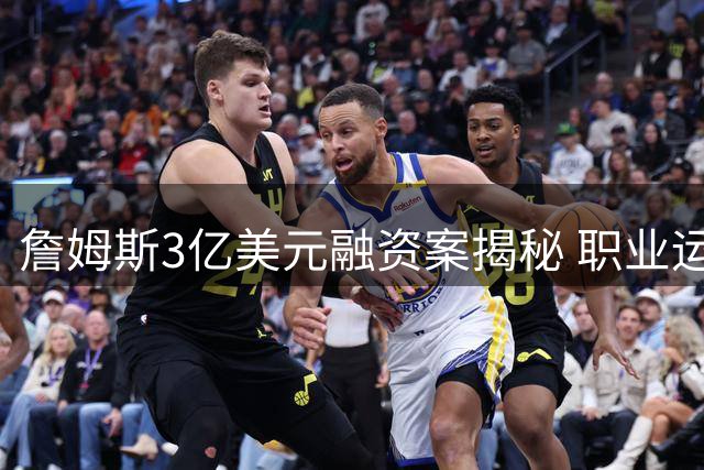 詹姆斯3亿美元融资案揭秘 职业运动员如何玩转金融资本