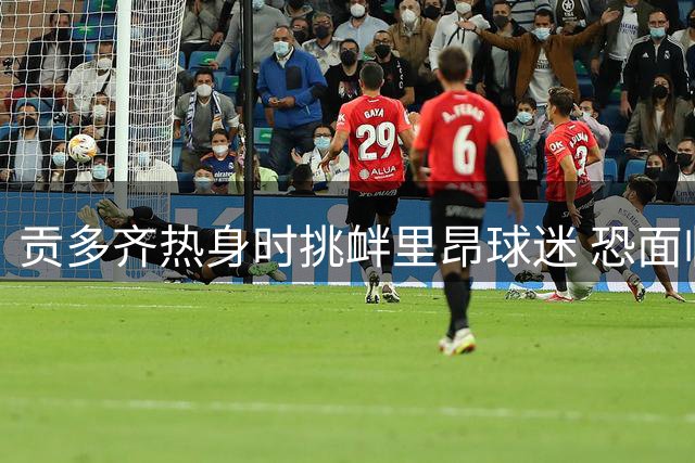 贡多齐热身时挑衅里昂球迷 恐面临欧足联禁赛处罚
