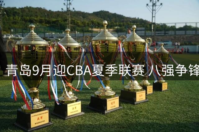 青岛9月迎CBA夏季联赛 八强争锋引球迷期待
