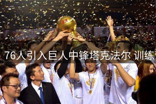 76人引入巨人中锋塔克法尔 训练营合同暗藏玄机