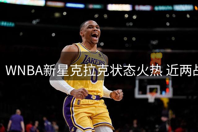 WNBA新星克拉克状态火热 近两战轰35+11+4+2